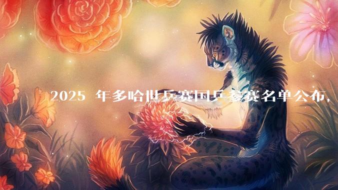 2025 年多哈世乒赛国乒参赛名单公布，王楚钦、孙颖莎领衔、林诗栋等在列，如何评价这一阵容？