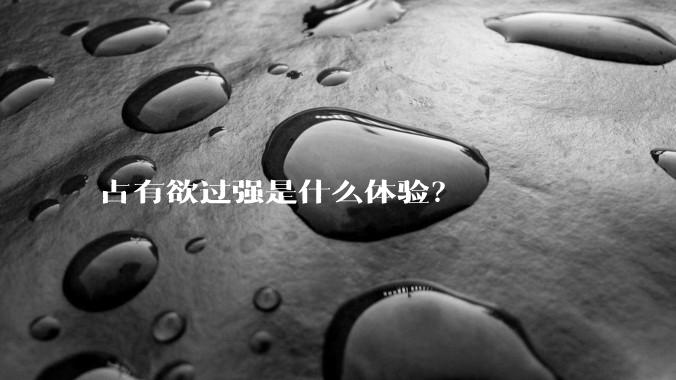 占有欲过强是什么体验？