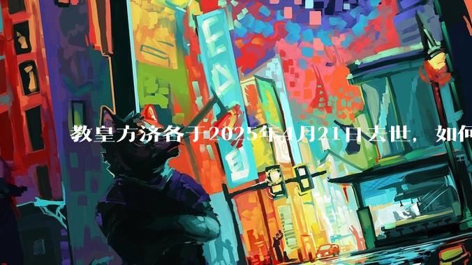 教皇方济各于2025年4月21日去世，如何评价他的一生？