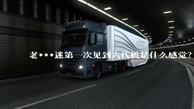 老***迷第一次见到六代机是什么感觉？